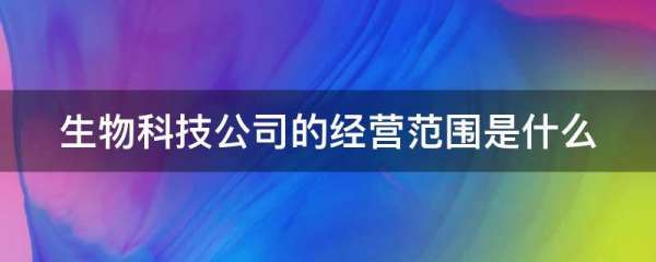 生物科技有限公司经营范围有哪些,生物科技公司经营范围有哪些图1