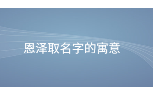 恩泽名字解释和寓意,恩泽取名字的寓意是什么意思图2