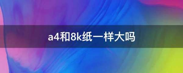 a4和8k纸一样大,8k纸和a4纸一样大么纸一样大么图1