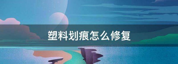 塑料划痕怎么修复,塑料划痕怎么修复抛光图1