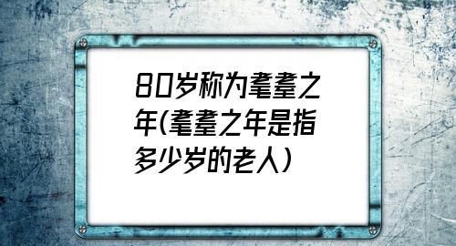 耄耋之年是指几岁,耄耋之年是指几岁到几岁图2