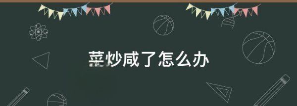 菜炒的太咸了怎么办,菜炒咸了如何补救不加水不加糖图2