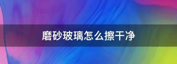 磨砂玻璃怎么清洗不花,磨砂玻璃怎么清洗才能干净图1