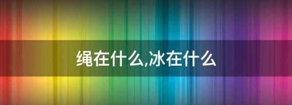 绳在什么冰在什么,绳从细处断冰在薄处裂后面几句图3