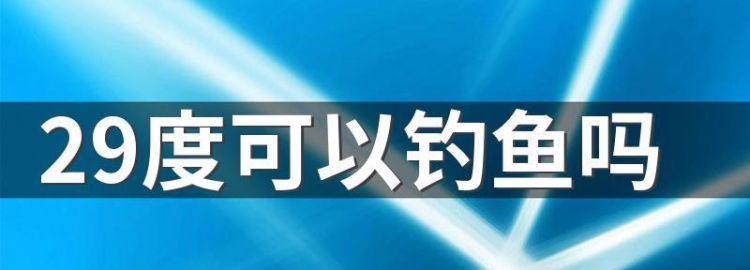 29度可以钓鱼吗？,29度可以钓鱼 钓鱼29度好不好