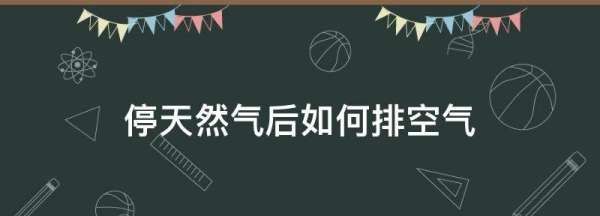 停天然气后如何排空气,停天然气后如何排空气