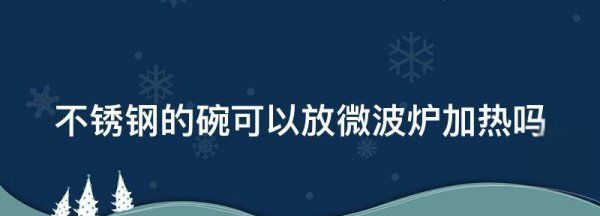 不锈钢的碗能不能在微波炉里热,不锈钢的碗可以放微波炉加热