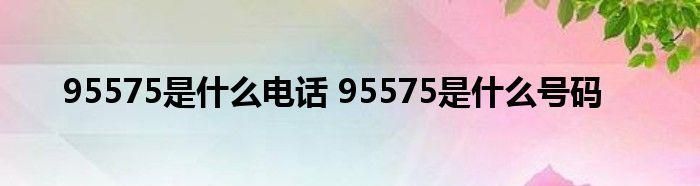 95575是什么号码,95575是什么电话图4