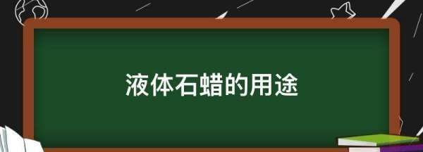 液体石蜡的用途,液体石蜡的作用与用途