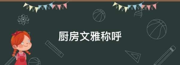 厨房文雅称呼,有谁知道在古文中对厨房的称谓有哪些图2