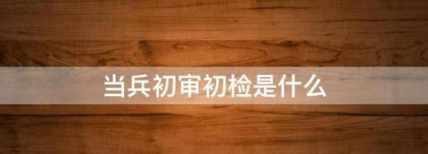 征兵体检初检检查什么,报名参军初检主要检查什么