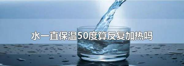 水一直保温50度算反复加热,水一直保温50度算反复加热为什么图1