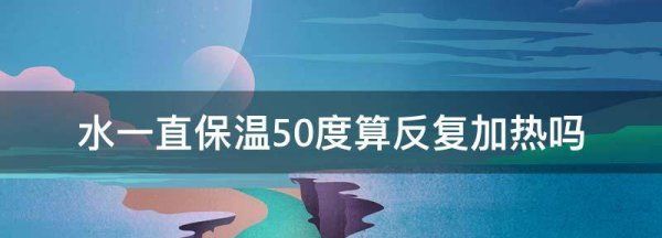 水一直保温50度算反复加热,水一直保温50度算反复加热为什么图4