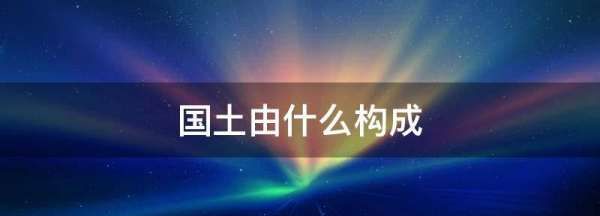 国土由什么构成,领土由领陆什么和领空三部分组成图4