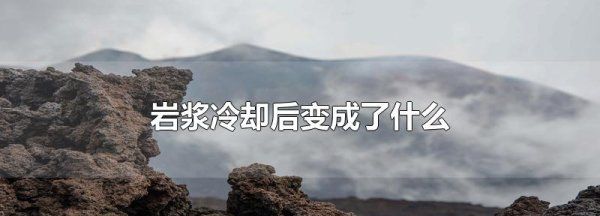 岩浆冷却后变成了什么,火山喷发的岩浆冷却后会形成什么岩石图4