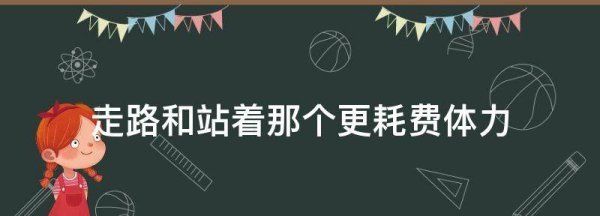 站着和走路哪个更耗费体力,走路和站着哪个更耗费体力图7