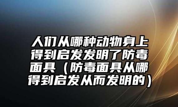 人们从动物身上得到的启示发明了什么防毒面具,防毒面具是从什么动物得到启发的作文图4