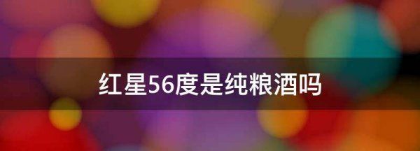 红星56度是纯粮酒,红星二锅头56度是纯粮食酒多少钱图1