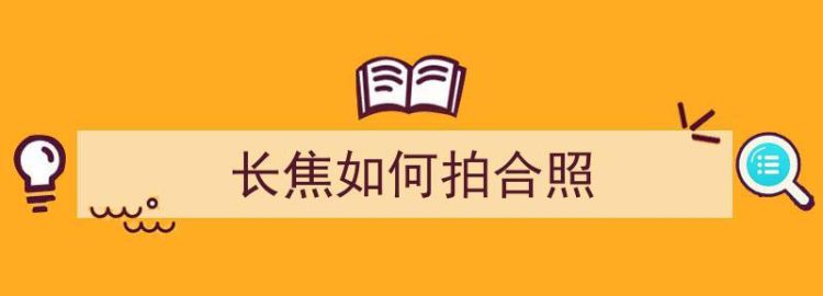 长焦如何拍合照,如何使用长焦镜头进行人像摄影技术图1