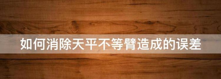 如何消除天平不等臂误差,一架不准确的天平主要是由于它横梁左右两臂不等长图2