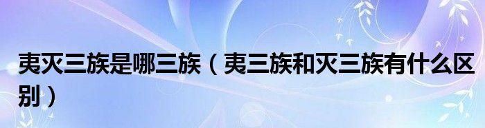 灭三族是哪三族,古代灭三族是哪三族诛灭三族是哪三族图3