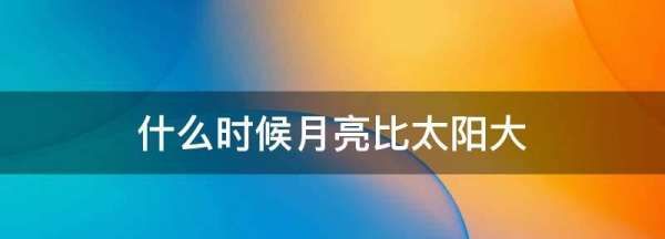 什么时候月亮比太阳大,一年之中什么时候月亮最圆最大图3