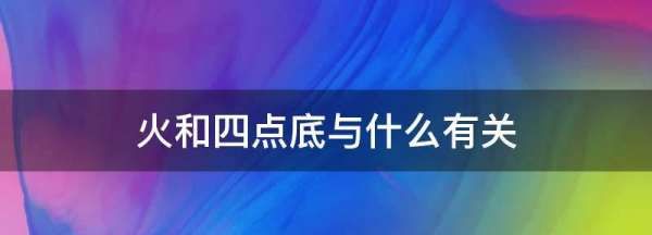 火和四点底与什么有关,火和四点底与什么有关系图3