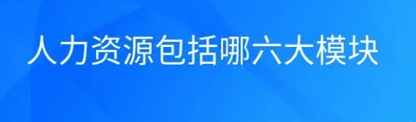 人力资源六大模块有哪些,人力资源六大模块包括哪些内容选一个你会选哪个理由图2