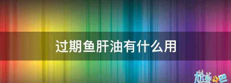 过期鱼肝油有什么用途,过期的鱼肝油还能有什么用图4