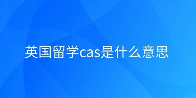 CAS全称是什么意思,留学cas是什么意思图3