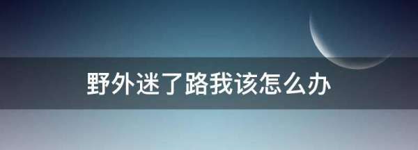 如果在野外迷了路可以用什么方法,在野外迷了路该怎么办