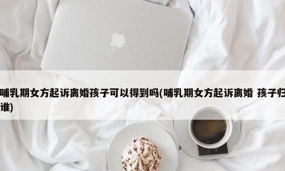 在哺乳期离婚孩子一定归女方,哺乳期离婚孩子的抚养权归女方图2