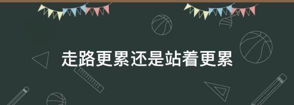 为什么站着比走累,站着和走着哪一个比较累一点图5