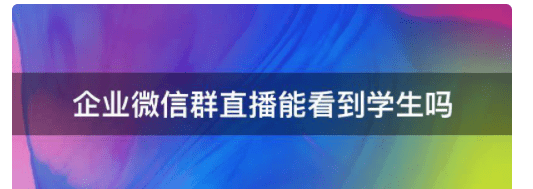 企业微信群直播能看到学生,企业微信能监控到学生聊天图7