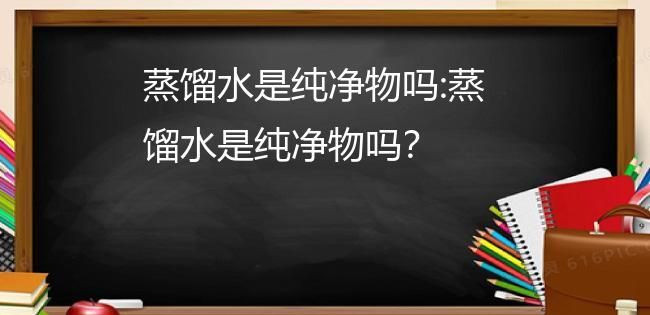 蒸馏水是纯净物,蒸馏水是纯净物还是什么