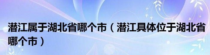 潜江市属于哪一个市,潜江市属于哪个地级市图2