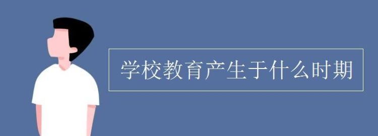 学校教育产生于什么时期,学校教育产生的时间是什么时期图3